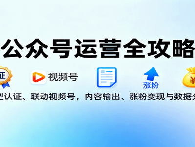 公众号运营全攻略教程类型认证联动视频号内容输出涨粉变现数据分析