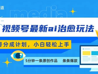 视频号分成AI治愈玩法，5分钟一条爆款，日盈利500，小白轻松上手