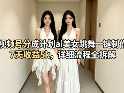 视频号分成计划AI美女跳舞一键制作7天收益5000元详细教程