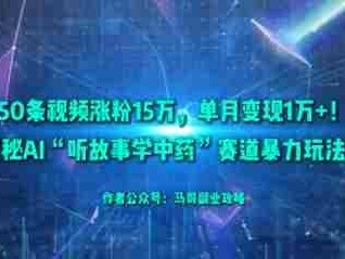AI听故事学中药赛道暴力玩法教程：50条视频涨粉15W月变现1W+
